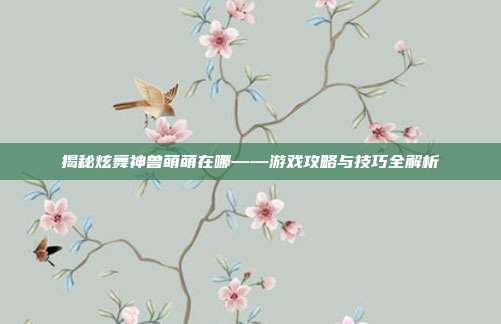 揭秘炫舞神兽萌萌在哪——游戏攻略与技巧全解析