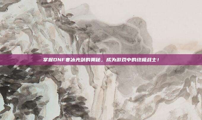 掌握DNF寒冰光剑的奥秘，成为游戏中的终极战士！