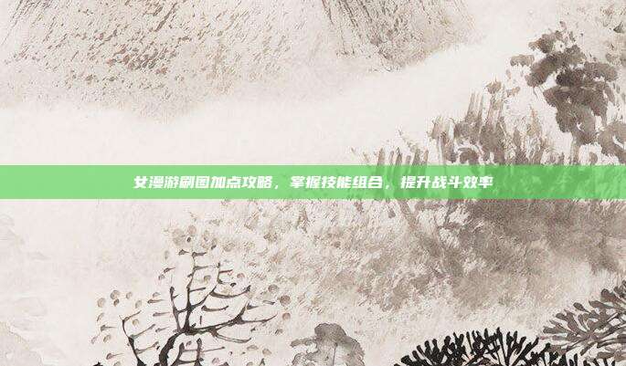 女漫游刷图加点攻略，掌握技能组合，提升战斗效率
