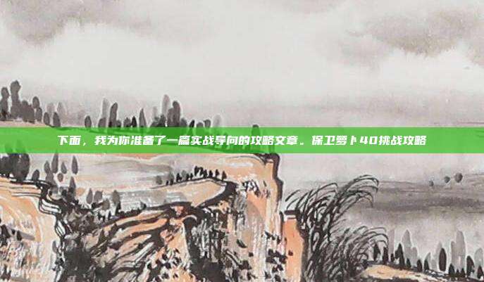 下面，我为你准备了一篇实战导向的攻略文章。保卫萝卜40挑战攻略