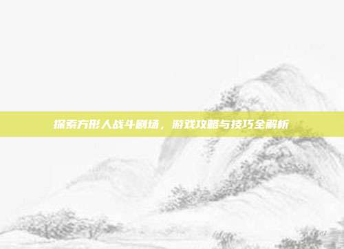 探索方形人战斗剧场，游戏攻略与技巧全解析