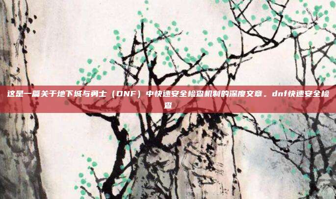这是一篇关于地下城与勇士（DNF）中快速安全检查机制的深度文章。dnf快速安全检查