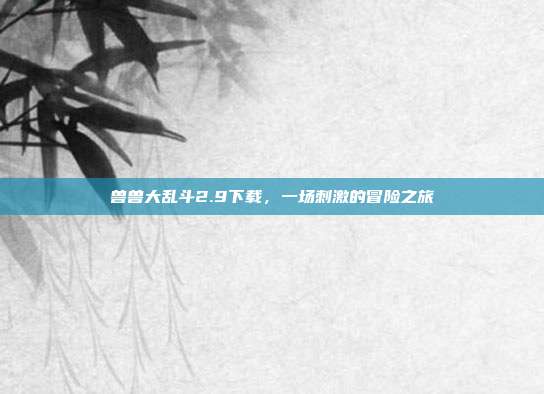 兽兽大乱斗2.9下载，一场刺激的冒险之旅