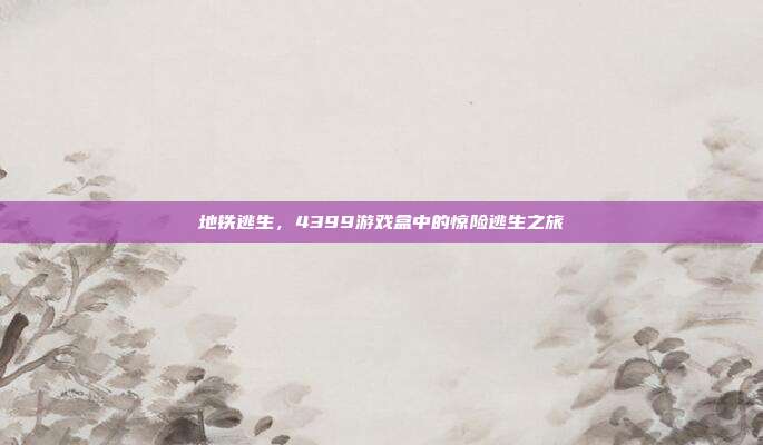 地铁逃生，4399游戏盒中的惊险逃生之旅