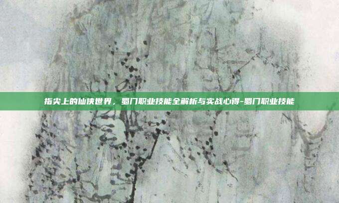 指尖上的仙侠世界，蜀门职业技能全解析与实战心得-蜀门职业技能