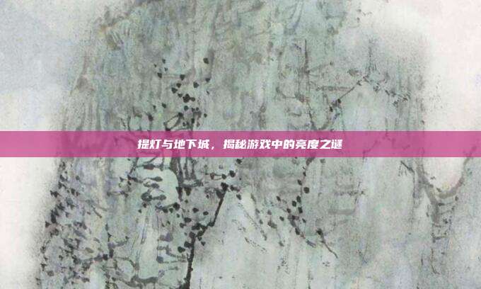 提灯与地下城，揭秘游戏中的亮度之谜