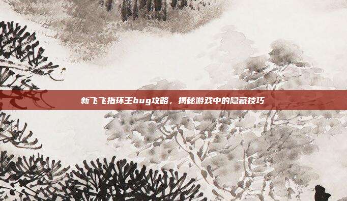 新飞飞指环王bug攻略，揭秘游戏中的隐藏技巧