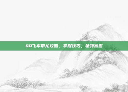 QQ飞车帝龙攻略，掌握技巧，驰骋赛道