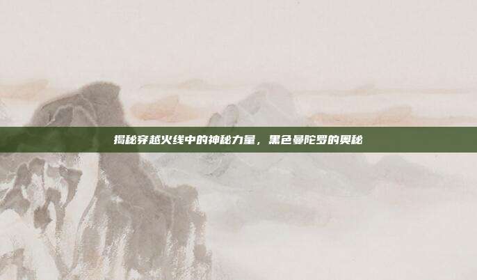 揭秘穿越火线中的神秘力量，黑色曼陀罗的奥秘
