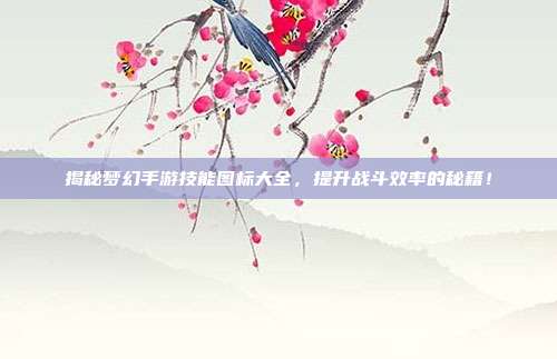 揭秘梦幻手游技能图标大全，提升战斗效率的秘籍！
