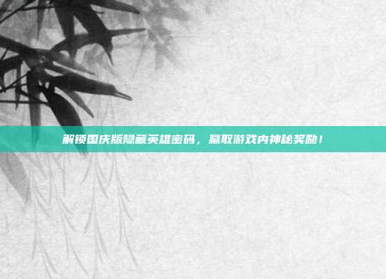 解锁国庆版隐藏英雄密码，赢取游戏内神秘奖励！
