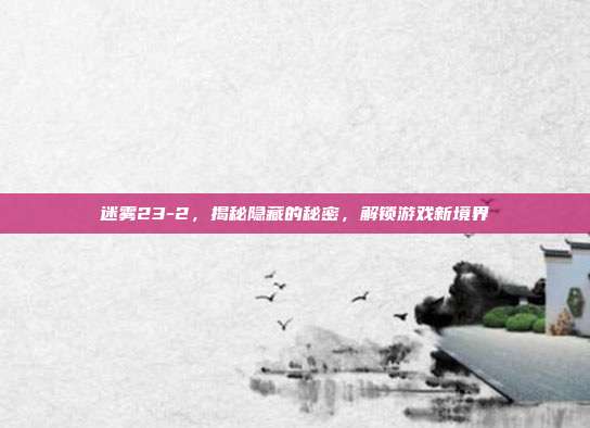 迷雾23-2，揭秘隐藏的秘密，解锁游戏新境界
