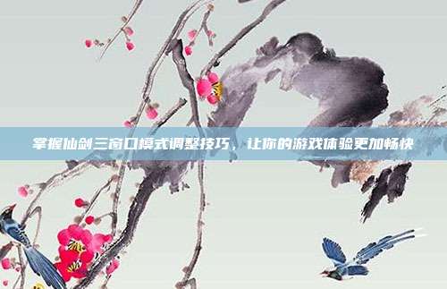 掌握仙剑三窗口模式调整技巧，让你的游戏体验更加畅快
