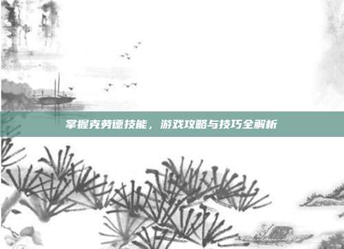 掌握克劳德技能，游戏攻略与技巧全解析