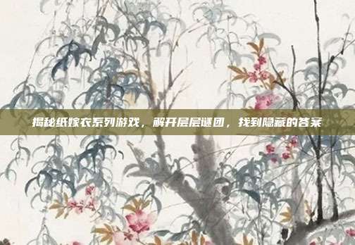揭秘纸嫁衣系列游戏，解开层层谜团，找到隐藏的答案
