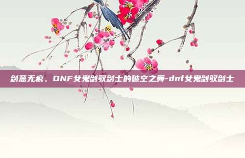 剑意无痕，DNF女鬼剑驭剑士的破空之舞-dnf女鬼剑驭剑士