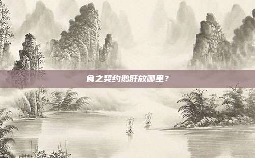 食之契约鹅肝放哪里？