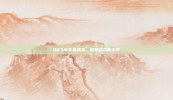 QQ飞车幸福清泉，探索游戏新境界