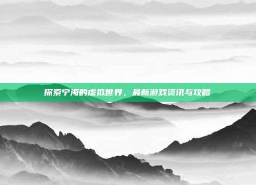 探索宁海的虚拟世界，最新游戏资讯与攻略