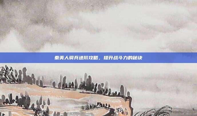 秦美人骑兵进阶攻略，提升战斗力的秘诀