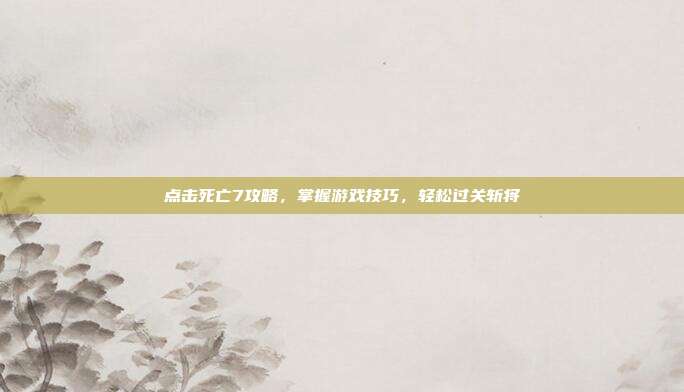 点击死亡7攻略，掌握游戏技巧，轻松过关斩将