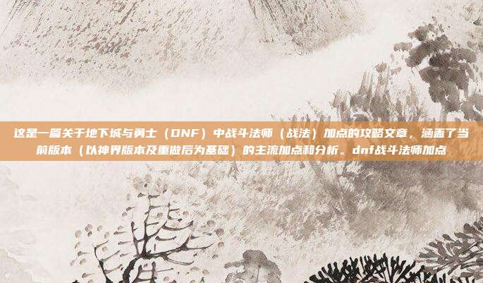 这是一篇关于地下城与勇士（DNF）中战斗法师（战法）加点的攻略文章，涵盖了当前版本（以神界版本及重做后为基础）的主流加点和分析。dnf战斗法师加点