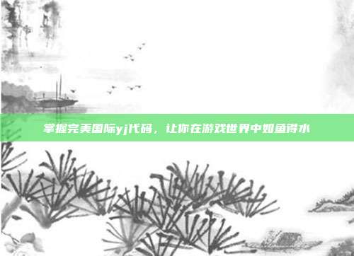 掌握完美国际yj代码，让你在游戏世界中如鱼得水