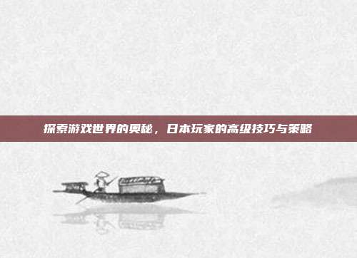 探索游戏世界的奥秘，日本玩家的高级技巧与策略