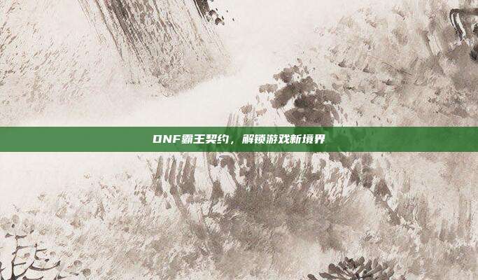 DNF霸王契约，解锁游戏新境界