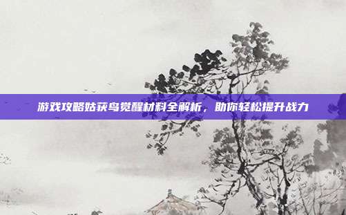 游戏攻略姑获鸟觉醒材料全解析，助你轻松提升战力