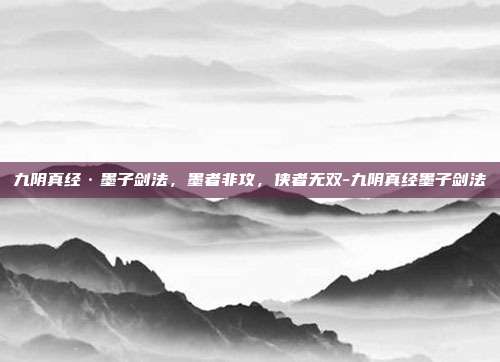 九阴真经·墨子剑法，墨者非攻，侠者无双-九阴真经墨子剑法