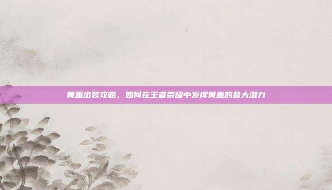 黄盖出装攻略，如何在王者荣耀中发挥黄盖的最大潜力