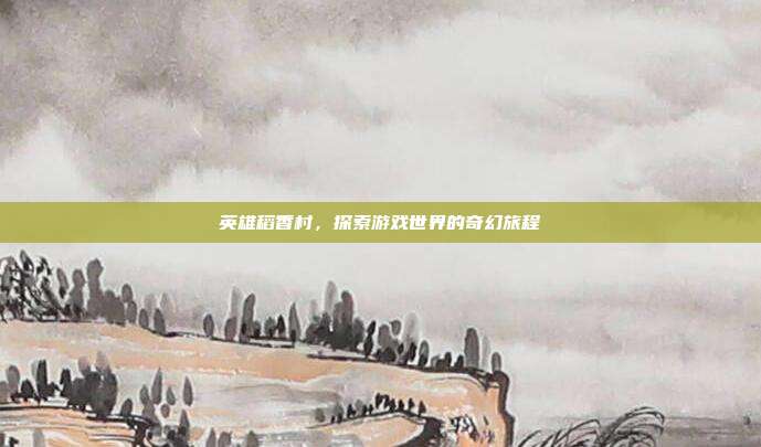 英雄稻香村，探索游戏世界的奇幻旅程