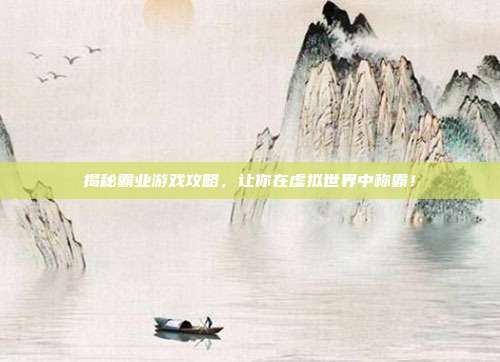 揭秘霸业游戏攻略，让你在虚拟世界中称霸！