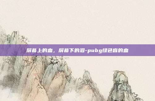 屏幕上的血，屏幕下的泪-pubg绿色盲的血