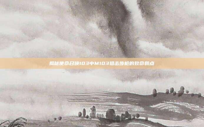 揭秘使命召唤103中M103狙击步枪的致命弱点