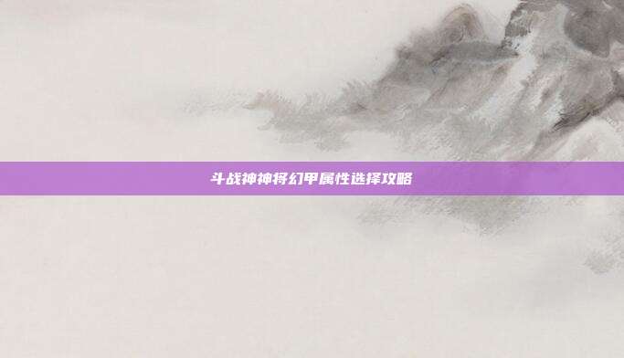 斗战神神将幻甲属性选择攻略