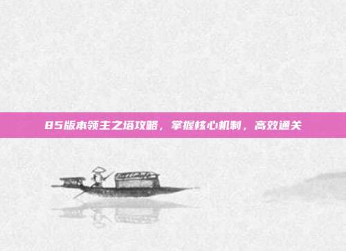 85版本领主之塔攻略，掌握核心机制，高效通关