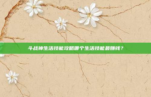 斗战神生活技能攻略哪个生活技能最赚钱？
