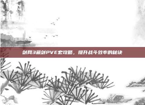 剑网3藏剑PVE宏攻略，提升战斗效率的秘诀