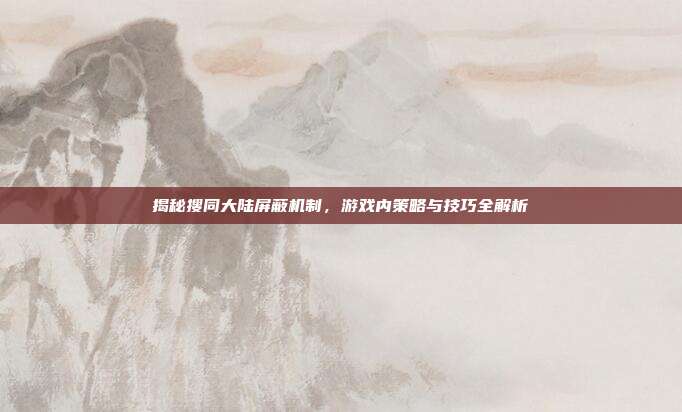 揭秘搜同大陆屏蔽机制，游戏内策略与技巧全解析