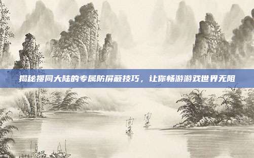 揭秘搜同大陆的专属防屏蔽技巧，让你畅游游戏世界无阻