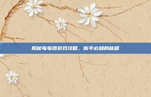 揭秘每每团游戏攻略，新手必知的秘籍