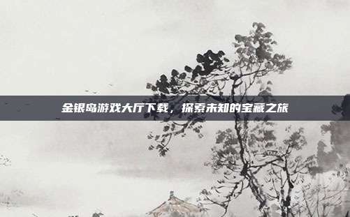 金银岛游戏大厅下载，探索未知的宝藏之旅