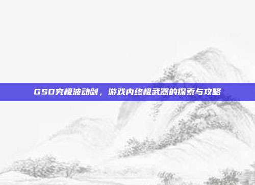 GSD究极波动剑，游戏内终极武器的探索与攻略