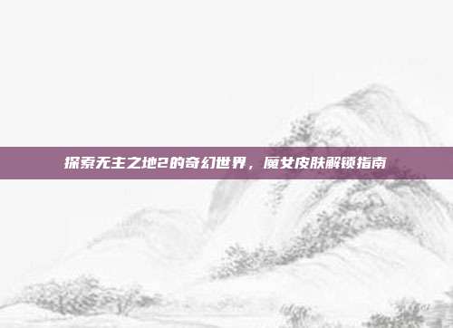 探索无主之地2的奇幻世界，魔女皮肤解锁指南