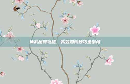 神武跑商攻略，高效赚钱技巧全解析