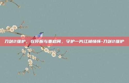 刀剑2维护，在停服与重启间，守护一片江湖情怀-刀剑2维护