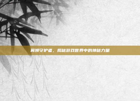 翼狮守护者，揭秘游戏世界中的神秘力量