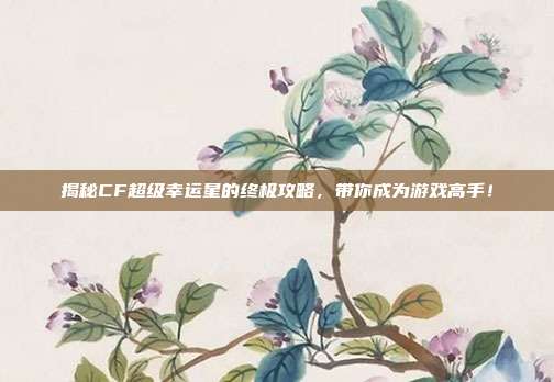 揭秘CF超级幸运星的终极攻略，带你成为游戏高手！